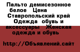 Пальто демисезонное белое › Цена ­ 2 500 - Ставропольский край Одежда, обувь и аксессуары » Женская одежда и обувь   